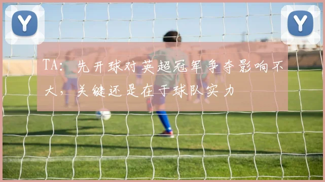 TA：先开球对英超冠军争夺影响不大，关键还是在于球队实力