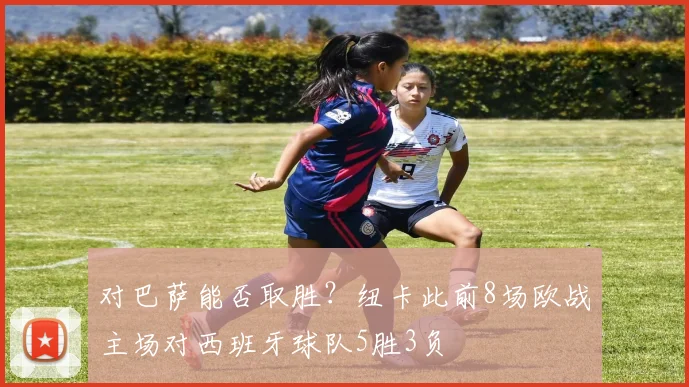 对巴萨能否取胜？纽卡此前8场欧战主场对西班牙球队5胜3负