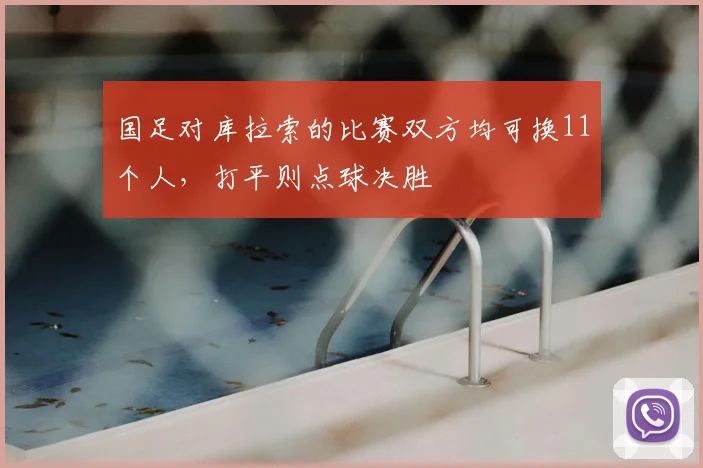 国足对库拉索的比赛双方均可换11个人，打平则点球决胜