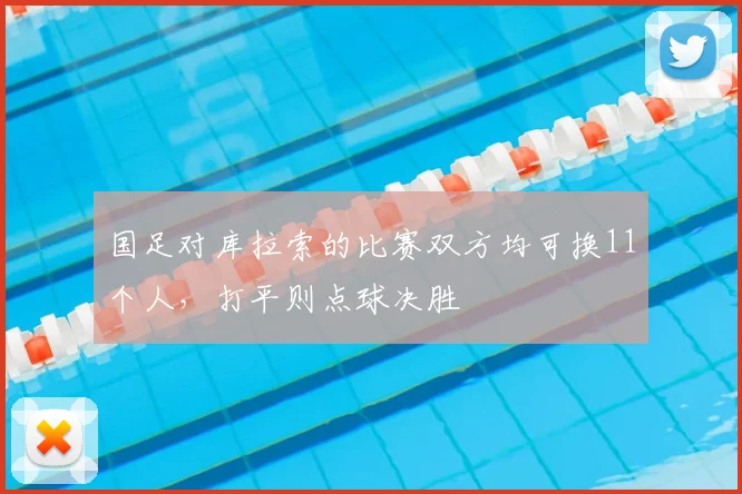 国足对库拉索的比赛双方均可换11个人，打平则点球决胜