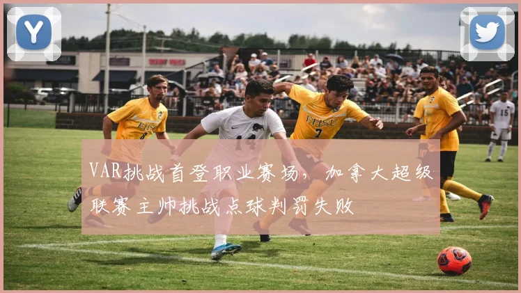 VAR挑战首登职业赛场，加拿大超级联赛主帅挑战点球判罚失败