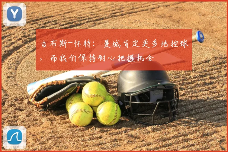 吉布斯-怀特：曼城肯定更多地控球，而我们保持耐心把握机会