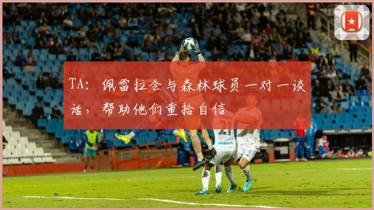 TA：佩雷拉会与森林球员一对一谈话，帮助他们重拾自信