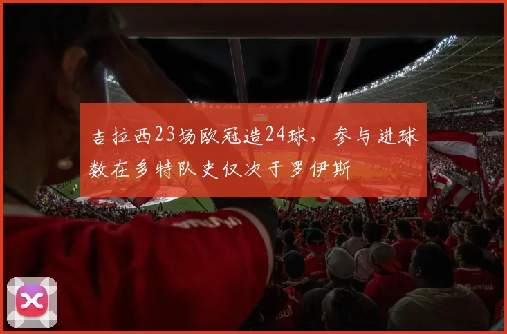 吉拉西23场欧冠造24球，参与进球数在多特队史仅次于罗伊斯