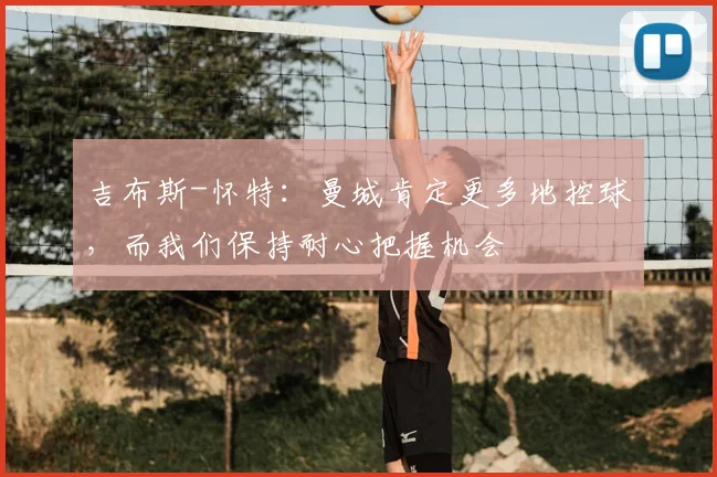 吉布斯-怀特：曼城肯定更多地控球，而我们保持耐心把握机会