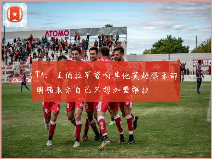 TA：亚伯拉罕曾向其他英超俱乐部明确表示自己只想加盟维拉