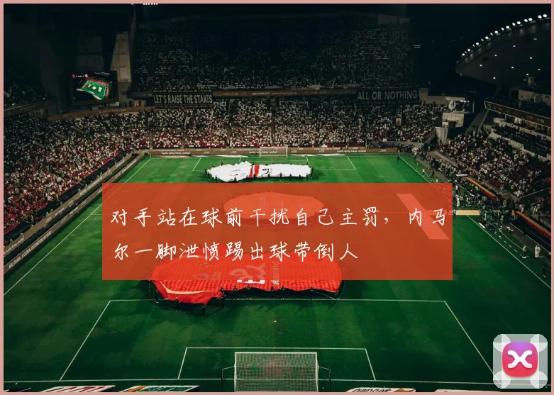 对手站在球前干扰自己主罚，内马尔一脚泄愤踢出球带倒人